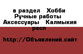  в раздел : Хобби. Ручные работы » Аксессуары . Калмыкия респ.
